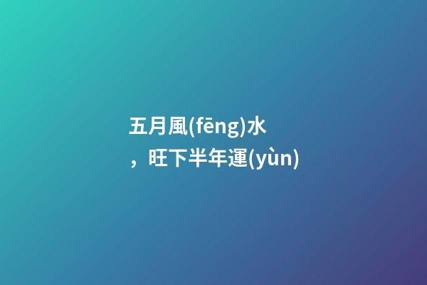 五月風(fēng)水，旺下半年運(yùn)